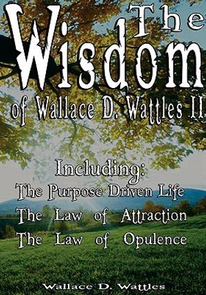 The Wisdom of Wallace D. Wattles II - Including: The Purpose Driven Life, The Law of Attraction & The Law of Opulence image number 0