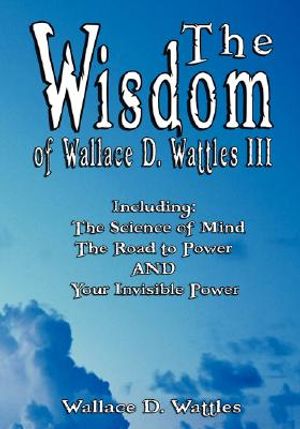 The Wisdom of Wallace D. Wattles III - Including: The Science of Mind, the Road to Power and Your Invisible Power image number 0