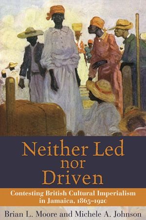 Neither Led Nor Driven: Contesting British Cultural Imperialism in Jamaica, 1865-1920 image number 0