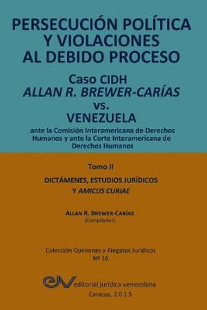 Persecuci&oacute;n Pol&iacute;tica Y Violaciones Al Debido Proceso. Caso Cidh Allan R. Brewer-Car&iacute;as vs. Venezuela. Tomo II. Dictamenes Y Amicus Curiae image number 0