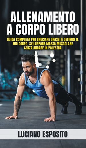 Allenamento a corpo libero: Guida completa per bruciare grassi e definire il tuo corpo, sviluppare massa muscolare senza andare in palestra image number 0