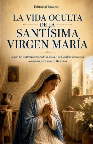 La vida oculta de la Sant&iacute;sima Virgen Mar&iacute;a: Seg&uacute;n las contemplaciones de la beata Ana Catalina Emmerich image number 0