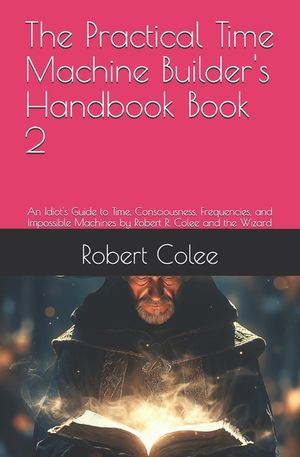 The Practical Time Machine Builder's Handbook Book 2: An Idiot's Guide to Time, Consciousness, Frequencies, and Impossible Machines by Robert R. Colee image number 0