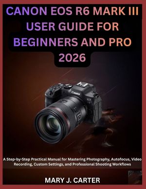 Canon EOS R6 Mark III User Guide for Beginners and Pro 2026: A Step-by-Step Practical Manual for Mastering Photography, Autofocus, Video Recording, Cu image number 0