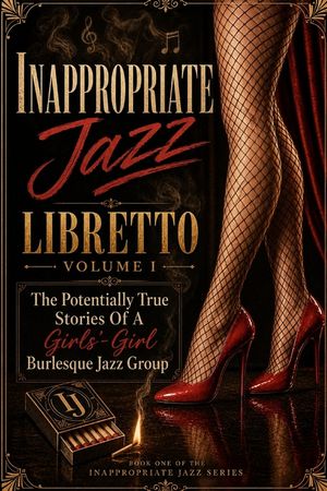 Inappropriate Jazz: The Potentially True Stories Of A Girls'-Girl Burlesque Jazz Group Libretto image number 0