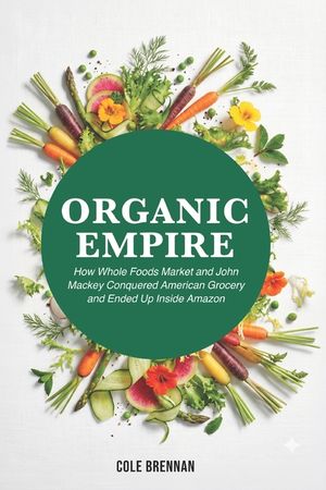 Organic Empire: How Whole Foods Market and John Mackey Conquered American Grocery and Ended up Inside Amazon image number 0