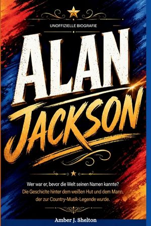 Alan Jackson: INOFFIZIELLE BIOGRAFIE: Wer war er, bevor die Welt seinen Namen kannte? Die Geschichte hinter dem wei&szlig;en Hut und dem Mann, der zur Count image number 0