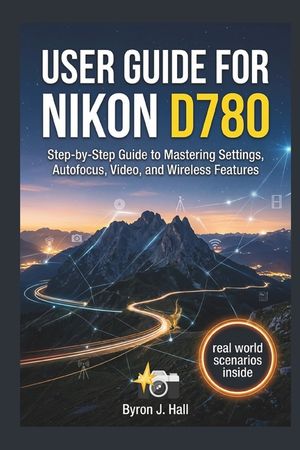 User Guide for Nikon D780: Step-by-Step Guide to Mastering Settings, Autofocus, Video, and Wireless Features image number 0