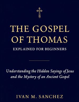 Gospel of Thomas Explained for Beginners: Understanding the Hidden Sayings of Jesus and the Mystery of an Ancient Gospel image number 0