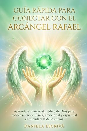 Gu&iacute;a R&aacute;pida para conectar con el Arc&aacute;ngel Rafael: Aprende a invocar al m&eacute;dico de Dios para recibir sanaci&oacute;n f&iacute;sica, emocional y espiritual en tu vida image number 0