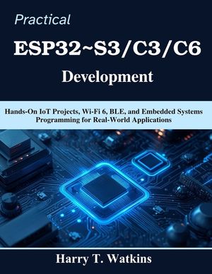 Practical ESP32 S3/C3/C6 Development: Hands-On IoT Projects, Wi-Fi 6, BLE, and Embedded Systems Programming for Real-World Applications image number 0