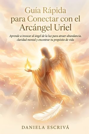 Gu&iacute;a R&aacute;pida para conectar con el Arc&aacute;ngel Uriel: Aprende a invocar al &aacute;ngel de la luz para atraer abundancia, claridad mental y encontrar tu prop&oacute;sito image number 0