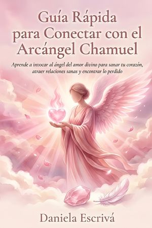 Gu&iacute;a R&aacute;pida para conectar con el Arc&aacute;ngel Chamuel: Aprende a invocar al &aacute;ngel del amor divino para sanar tu coraz&oacute;n, atraer relaciones sanas y encontr image number 0