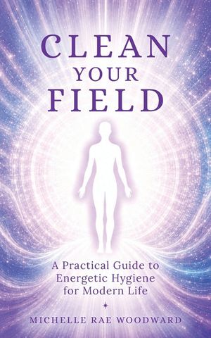 Clean Your Field: A Practical Guide to Energetic Hygiene for Modern Life image number 0