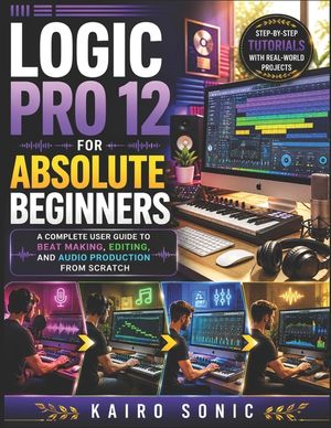 Logic pro 12 for absolute beginners: A complete user guide to Beat Making, Editing, and Audio Production from Scratch image number 0