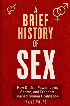 A BRIEF HISTORY OF SEX. How Desire, Power, Love, Shame, and Freedom Shaped Human Civilization.: Not a manual about sex, but a history of control, iden image number 0