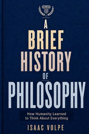 A BRIEF HISTORY OF PHILOSOPHY. How Humanity Learned to Think About Everything: From Ancient Wonder to Artificial Intelligence image number 0