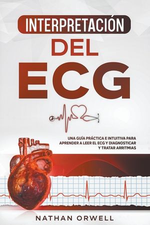 Interpretaci&oacute;n del ECG: Una Gu&iacute;a Pr&aacute;ctica e Intuitiva para Aprender a Leer el ECG y Diagnosticar y Tratar Arritmias image number 0