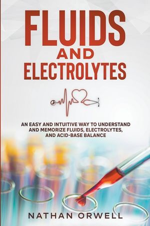 Fluids and Electrolytes: An Easy and Intuitive Way to Understand and Memorize Fluids, Electrolytes, and Acidic-Base Balance image number 0