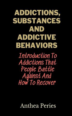 Addictions, Substances And Addictive Behaviors: Introduction To Addictions That People Battle Against And How To Recover image number 0
