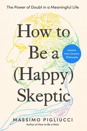 How to Be a (Happy) Skeptic: The Power of Doubt in a Meaningful Life--Lessons from Cicero's Philosophy image number 0