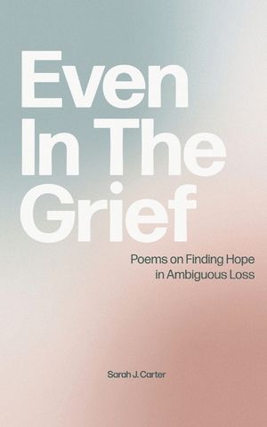Even In The Grief: Poems on Finding Hope in Ambiguous Loss image number 0