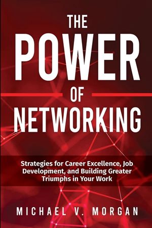 The Power of Networking: Strategies for Career Excellence, Job Development, and Building Greater Triumphs in Your Work image number 0