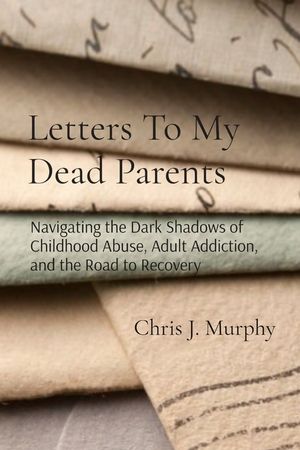 Letters To My Dead Parents: Navigating the Dark Shadows of Childhood Abuse, Adult Addiction, and the Road to Recovery image number 0