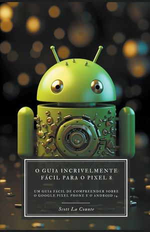 O Guia Incrivelmente F&aacute;cil Para O Pixel 8: Um Guia F&aacute;cil De Compreender Sobre O Google Pixel Phone E O Android 14 image number 0