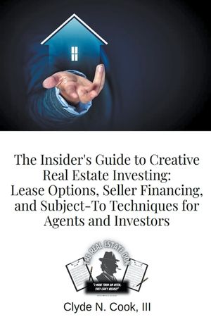 The Insider's Guide to Creative Real Estate Investing: Lease Options, Seller Financing, and Subject-To Techniques for Agents and Investors image number 0