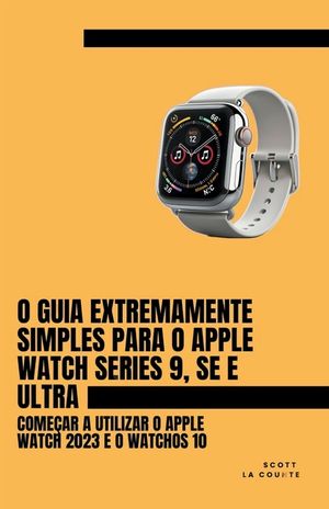 O Guia Extremamente Simples Para O Apple Watch Series 9, Se E Ultra: Come&ccedil;ar a Utilizar O Apple Watch 2023 E O watchOS 10 image number 0