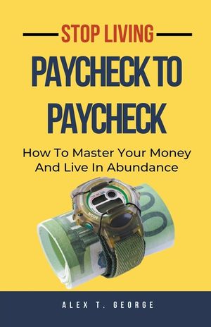 Stop Living Paycheck To Paycheck: How To Master Your Money And Live In Abundance image number 0