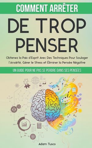 Comment Arr&ecirc;ter De Trop Penser: Un Guide Pour Ne Pas Se Perdre Dans Ses Pens&eacute;es. Obtenez la Paix d'Esprit Avec Des Techniques Pour Soulager l'Anxi&eacute;t&eacute;, image number 0
