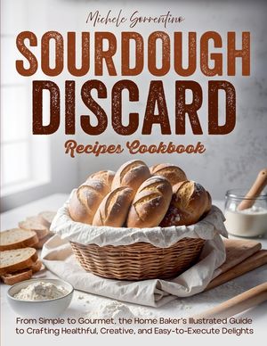 Sourdough Discard Recipes Cookbook - From Simple to Gourmet, the Home Baker's Illustrated Guide to Crafting Healthful, Creative, and Easy-to-Execute D image number 0
