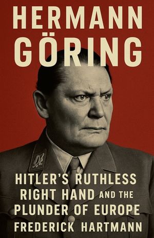 Hermann G&ouml;ring: Hitler's Ruthless Right Hand and the Plunder of Europe image number 0