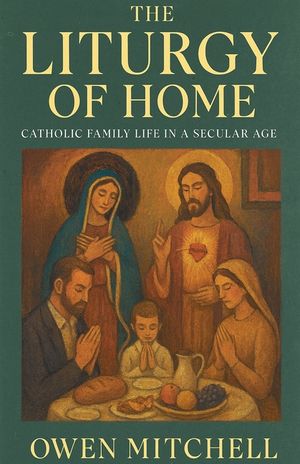The Liturgy of Home: Catholic Family Life in a Secular Age image number 0