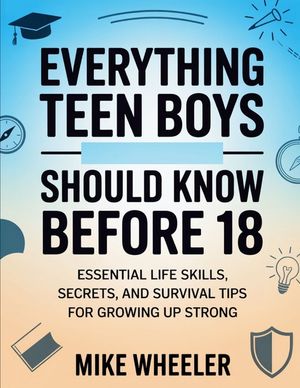 Everything Teen Boys Should Know Before 18: Essential Life Skills, Secret, And Survival Tips For Growing Up Strong image number 0
