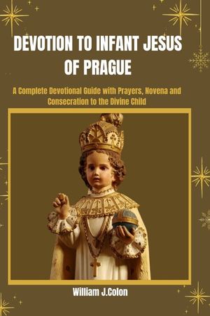 Devotion to Infant Jesus of Prague: A Complete Devotional Guide with prayers, Novena And Consecration To The Divine Child. image number 0