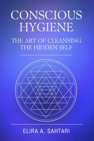 CONSCIOUS HYGIENE The Art of Cleansing the Hidden Self. How Inner Cleanliness Restores Coherence Across Mind, Body, and Consciousness: Restoring Clari image number 0