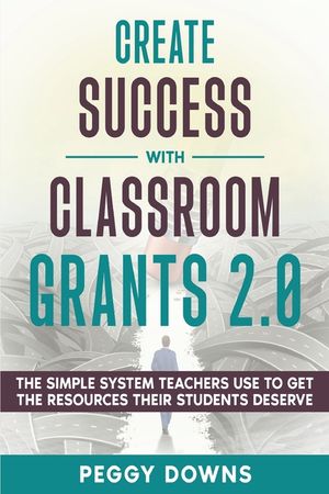 Create Success with Classroom Grants 2.0: The Simple System Teachers Use to Get the Resources Their Students Deserve image number 0