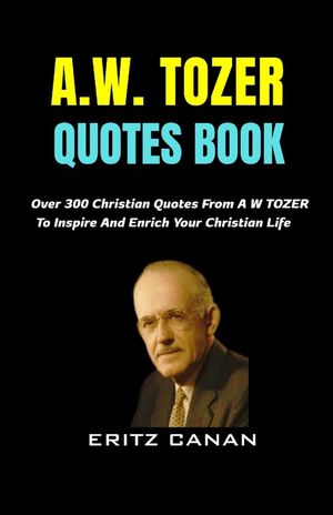A.W. Tozer Quotes Book: Over 300 Christian Quotes From A W TOZER To Inspire And Enrich Your Christian Life image number 0