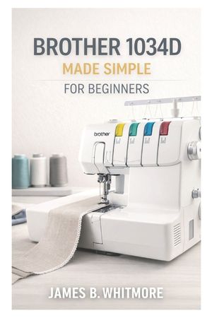 Brother 1034D MADE SIMPLE FOR BEGINNERS: A Step-by-Step Beginner's Guide to Threading, Tension, and Professional Serger Finishes-Even If You've Never image number 0