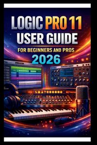 Logic Pro 11 User Guide For Beginners And Pros: Step-by-step manual to creating your first hit with advanced audio tools, intuitive MIDI editing, adva