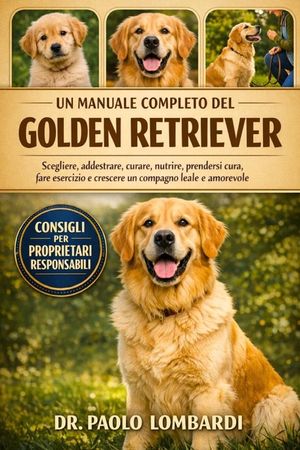 Un Manuale Completo del Golden Retriever: Scegliere, addestrare, curare, nutrire, prendersi cura, fare esercizio, crescere un compagno leale e amorevo image number 0