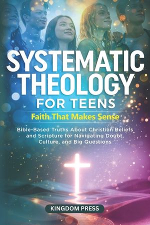 Systematic Theology for Teens - Faith That Makes Sense: Bible-Based Truths About Christian Beliefs and Scripture for Navigating Doubt, Culture, and Bi image number 0