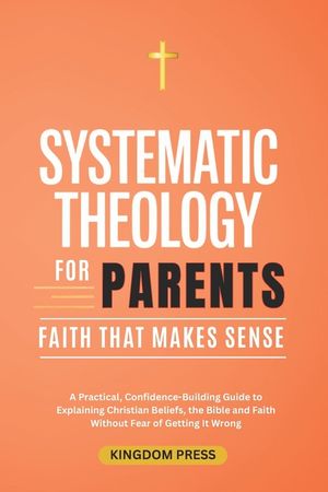 Systematic Theology For Parents: A Practical, Confidence-Building Guide to Explaining Christian Beliefs, the Bible and Faith Without Fear of Getting I image number 0