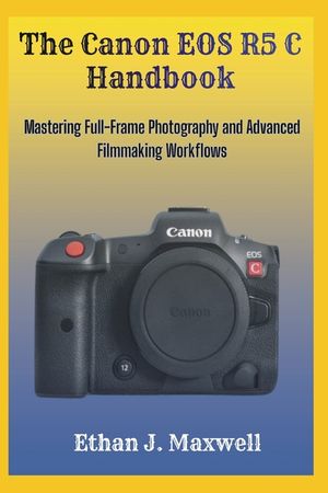 The Canon EOS R5 C Handbook: Mastering Full-Frame Photography and Advanced Filmmaking Workflows image number 0