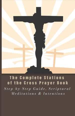 The Complete Stations of the Cross Prayer Book: Step-by-Step Guide, Scriptural Meditations & Intentions image number 0