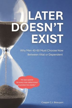 Later Doesn't Exist: Why Men 40-60 Must Choose Now Between Vital or Dependent: A Practical System for Men Who Want to Age Well Without Diets, Extremes image number 0