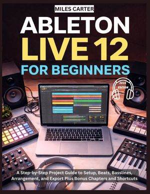 Ableton Live 12 for Beginners: A Step-by-Step Project Guide to Setup, Beats, Basslines, Arrangement, and Export Plus Bonus Chapters and Shortcuts image number 0